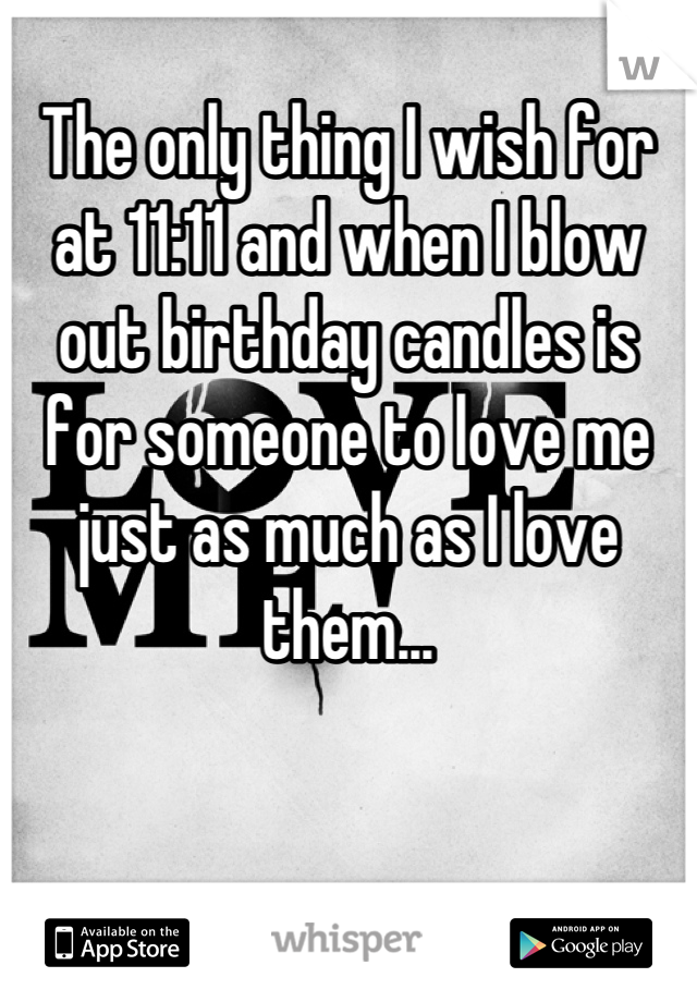 The only thing I wish for at 11:11 and when I blow out birthday candles is for someone to love me just as much as I love them...