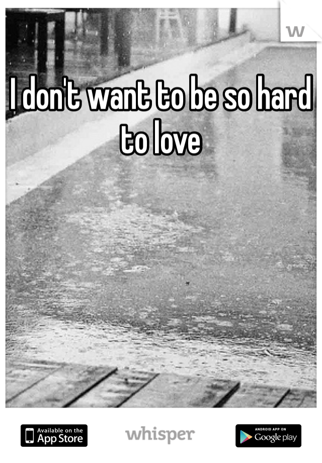 I don't want to be so hard to love