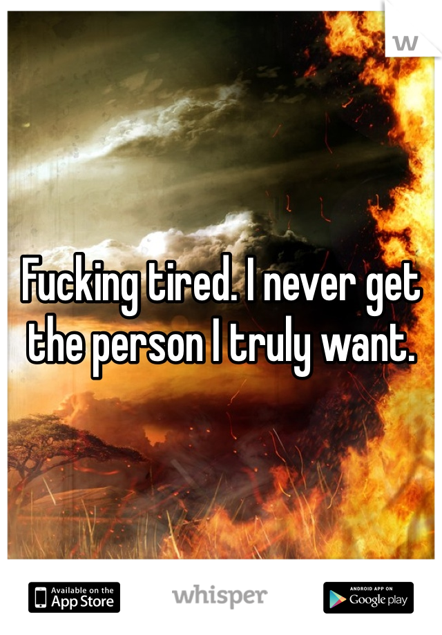 Fucking tired. I never get the person I truly want. 