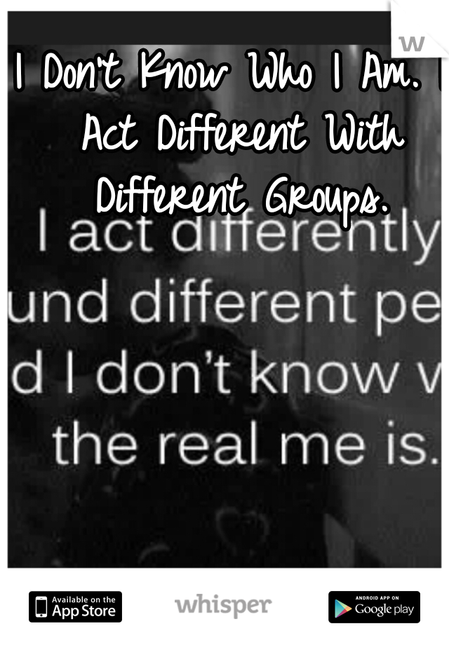 I Don't Know Who I Am. I Act Different With Different Groups.
