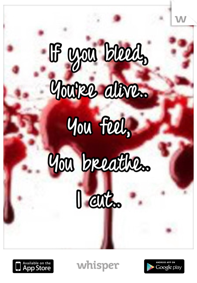 If you bleed,
You're alive..
You feel,
You breathe..
I cut..