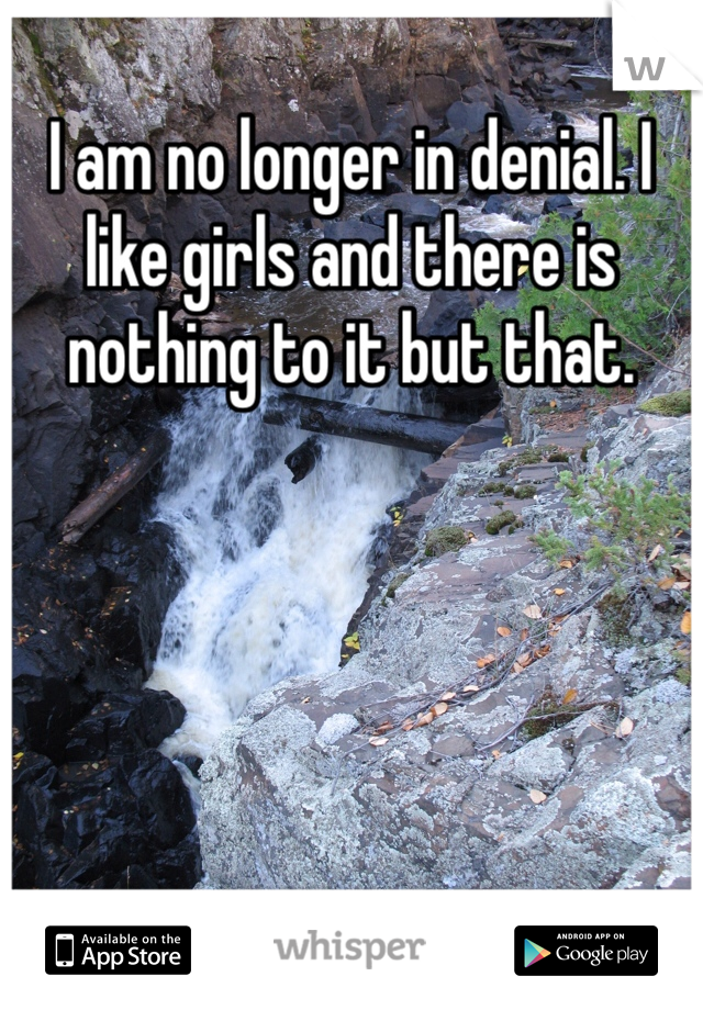 I am no longer in denial. I like girls and there is nothing to it but that. 
