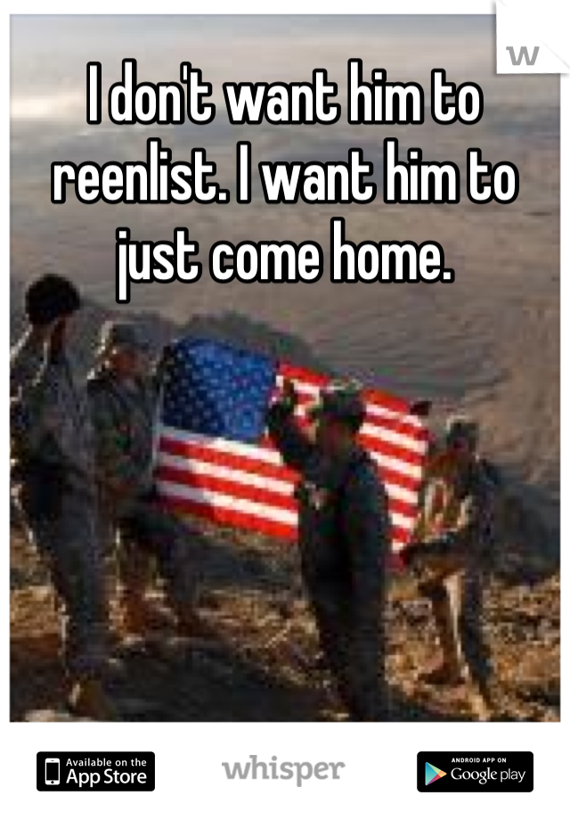I don't want him to reenlist. I want him to just come home.
