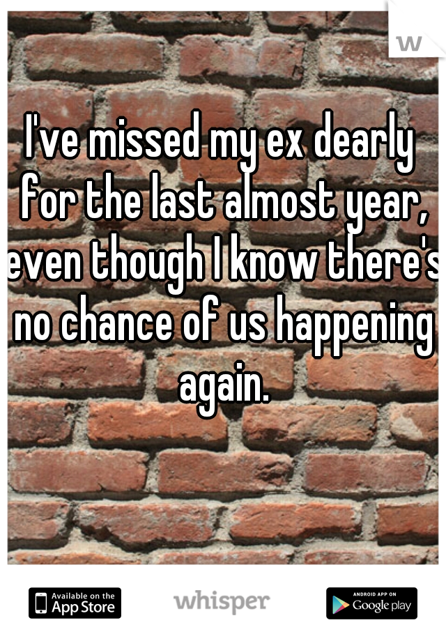 I've missed my ex dearly for the last almost year, even though I know there's no chance of us happening again.