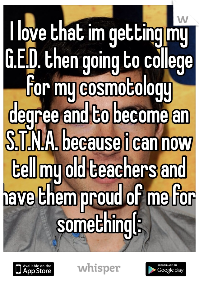 I love that im getting my G.E.D. then going to college for my cosmotology degree and to become an S.T.N.A. because i can now tell my old teachers and have them proud of me for something(: