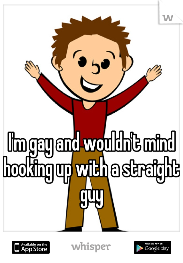 I'm gay and wouldn't mind hooking up with a straight guy