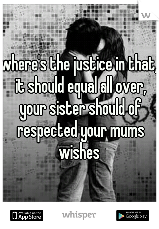 where's the justice in that, it should equal all over, your sister should of respected your mums wishes 