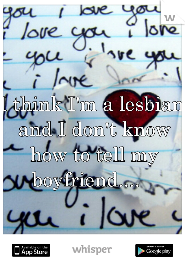 I think I'm a lesbian and I don't know how to tell my boyfriend....   