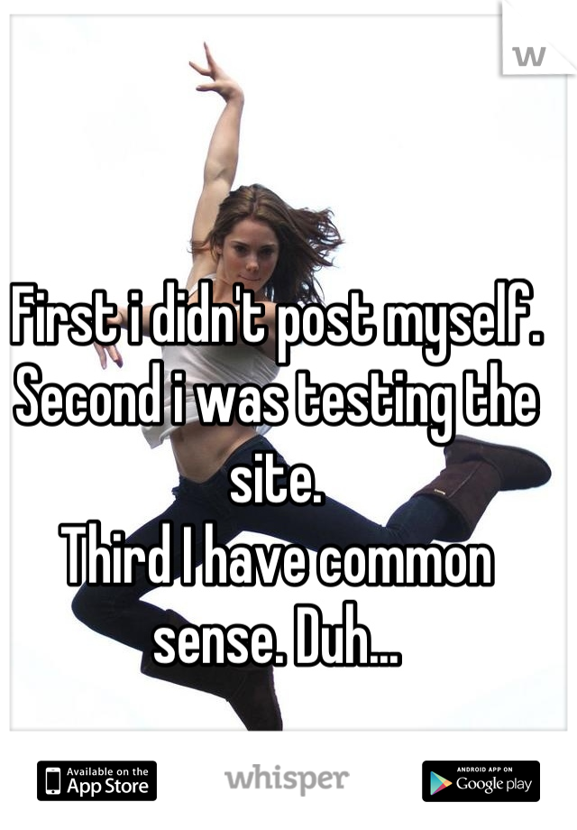 First i didn't post myself.
Second i was testing the site.
Third I have common sense. Duh...