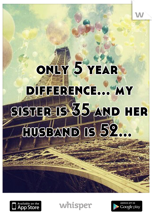 only 5 year difference... my sister is 35 and her husband is 52... 