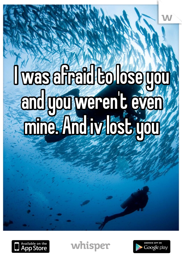 I was afraid to lose you and you weren't even mine. And iv lost you