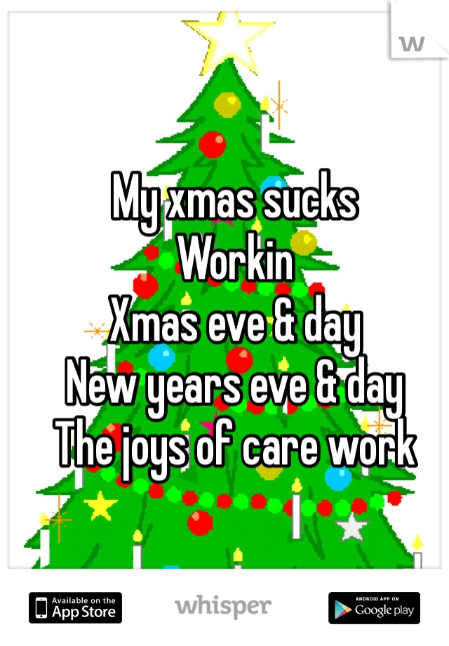 My xmas sucks
Workin
Xmas eve & day
New years eve & day
The joys of care work