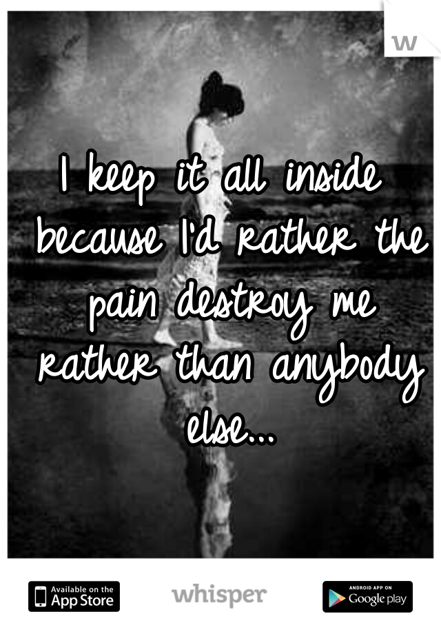 I keep it all inside because I'd rather the pain destroy me rather than anybody else...