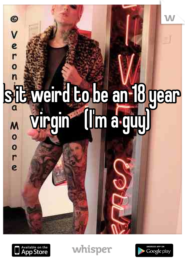 Is it weird to be an 18 year virgin    (I'm a guy)