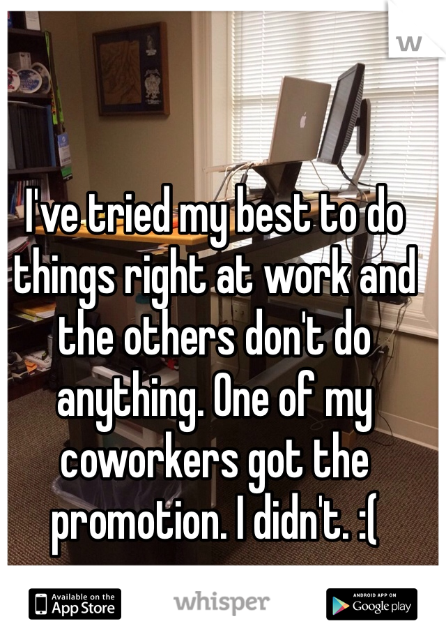 I've tried my best to do things right at work and the others don't do anything. One of my coworkers got the promotion. I didn't. :(