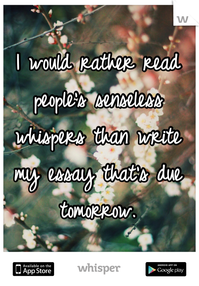 I would rather read people's senseless whispers than write my essay that's due tomorrow.