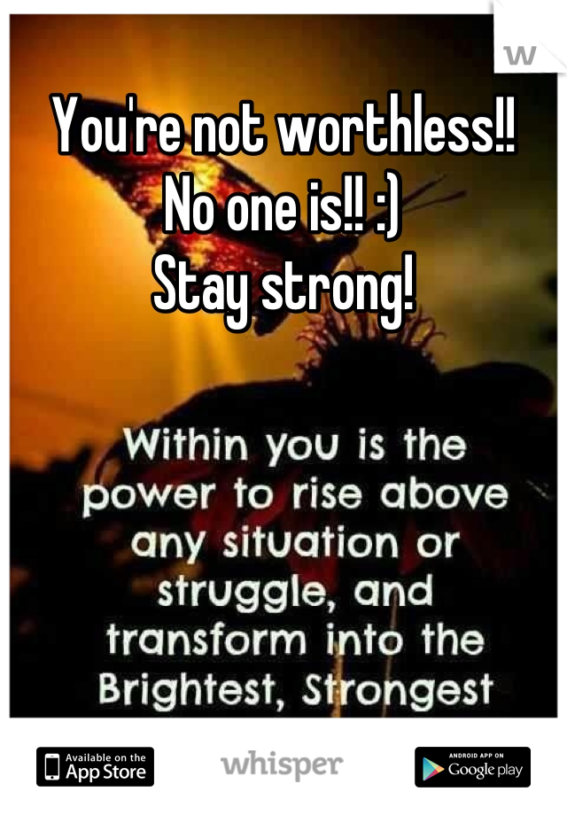 You're not worthless!! 
No one is!! :) 
Stay strong!
