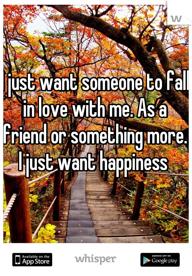 I just want someone to fall in love with me. As a friend or something more. I just want happiness 