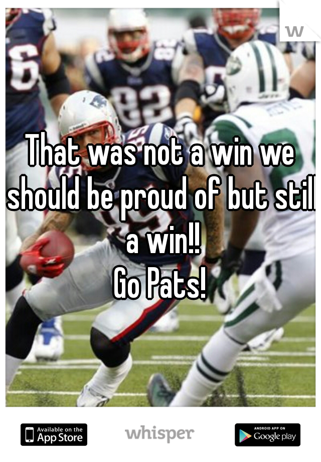 That was not a win we should be proud of but still a win!!

Go Pats!