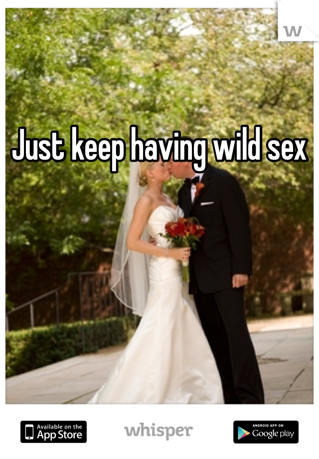 Just keep having wild sex