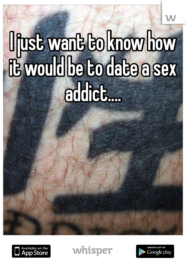 I just want to know how it would be to date a sex addict.... 
