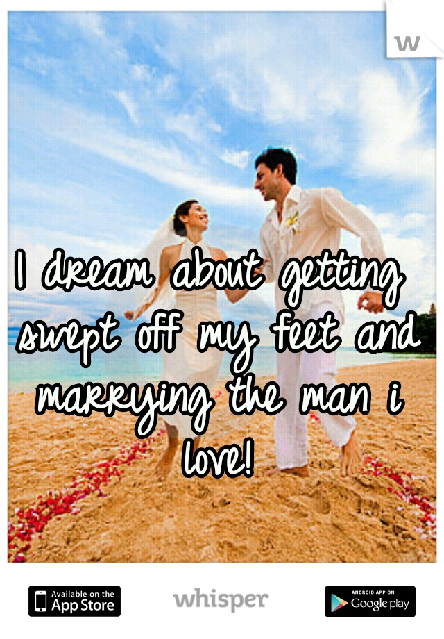I dream about getting swept off my feet and marrying the man i love!