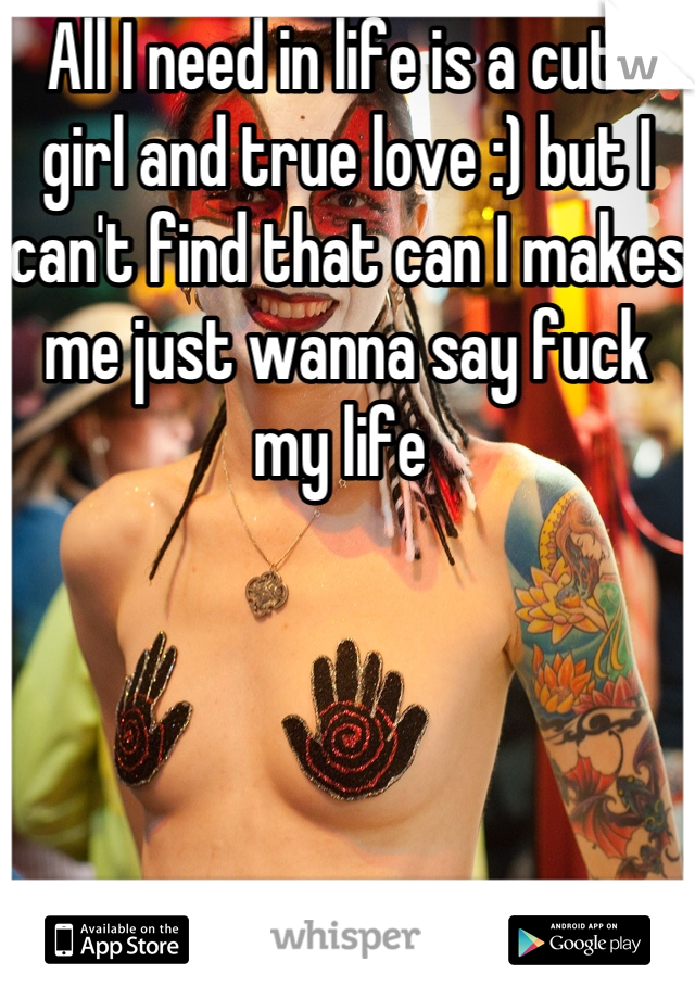 All I need in life is a cute girl and true love :) but I can't find that can I makes me just wanna say fuck my life 
