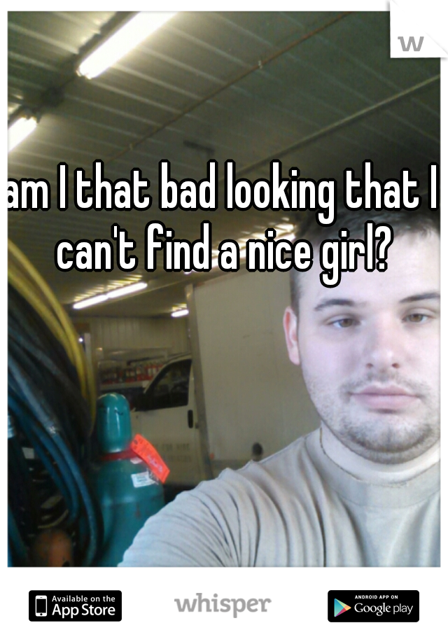am I that bad looking that I can't find a nice girl?