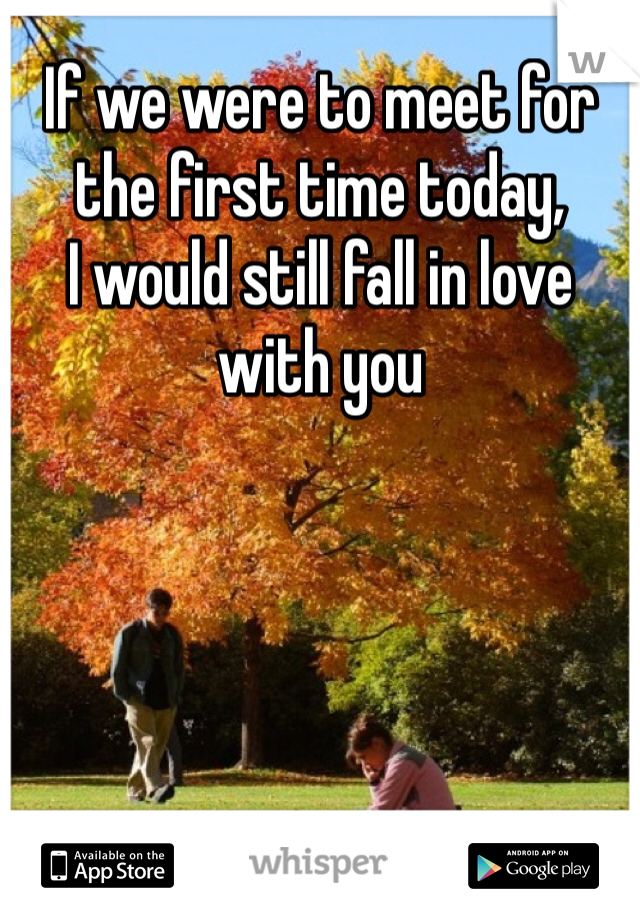 If we were to meet for the first time today, 
I would still fall in love with you