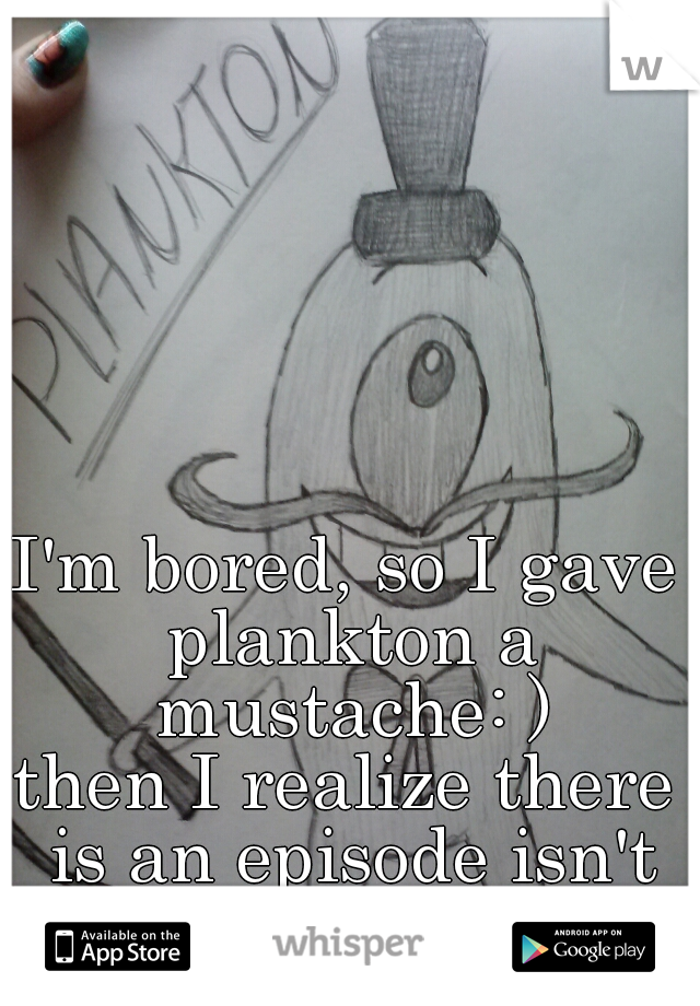 I'm bored, so I gave plankton a mustache: )
then I realize there is an episode isn't there? 