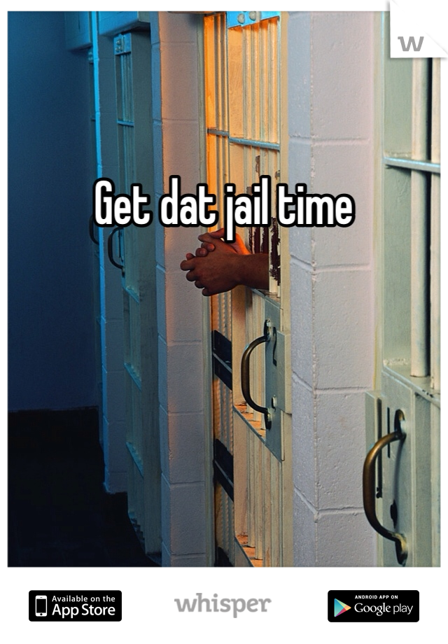 Get dat jail time 