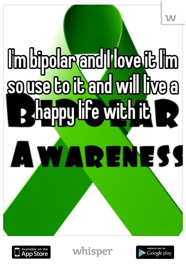 I'm bipolar and I love it I'm so use to it and will live a happy life with it 