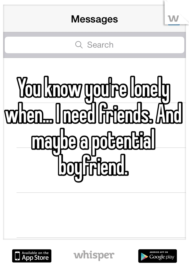 You know you're lonely when... I need friends. And maybe a potential boyfriend. 