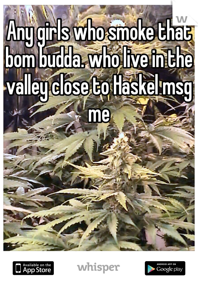 Any girls who smoke that bom budda. who live in the valley close to Haskel msg me 
