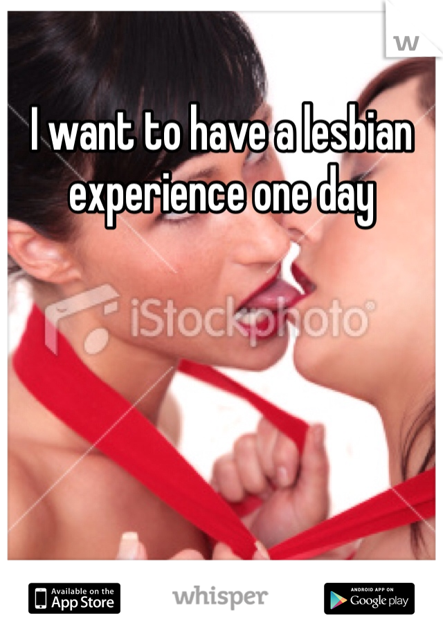 I want to have a lesbian experience one day 