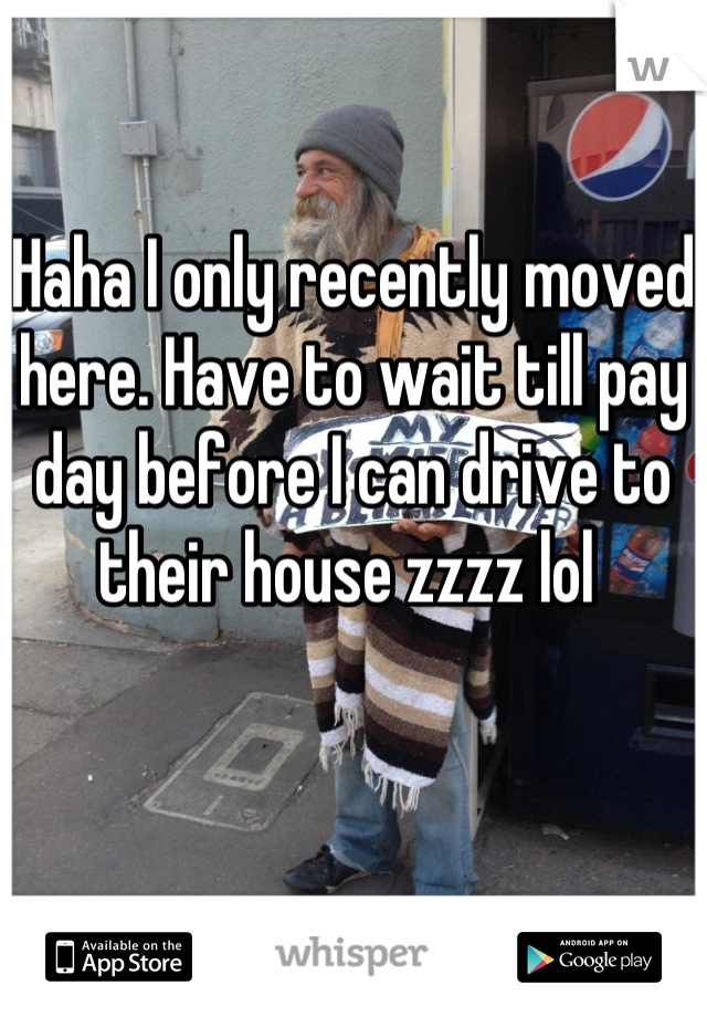 Haha I only recently moved here. Have to wait till pay day before I can drive to their house zzzz lol 