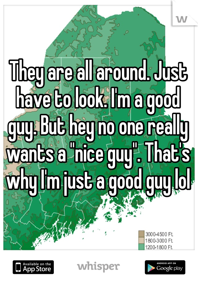 They are all around. Just have to look. I'm a good guy. But hey no one really wants a "nice guy". That's why I'm just a good guy lol