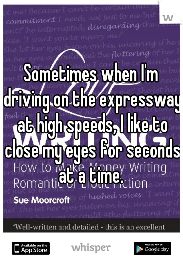 Sometimes when I'm driving on the expressway at high speeds, I like to close my eyes for seconds at a time. 