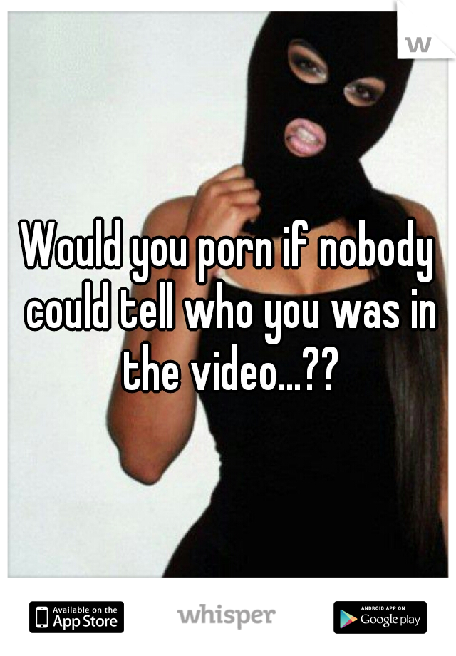 Would you porn if nobody could tell who you was in the video...??