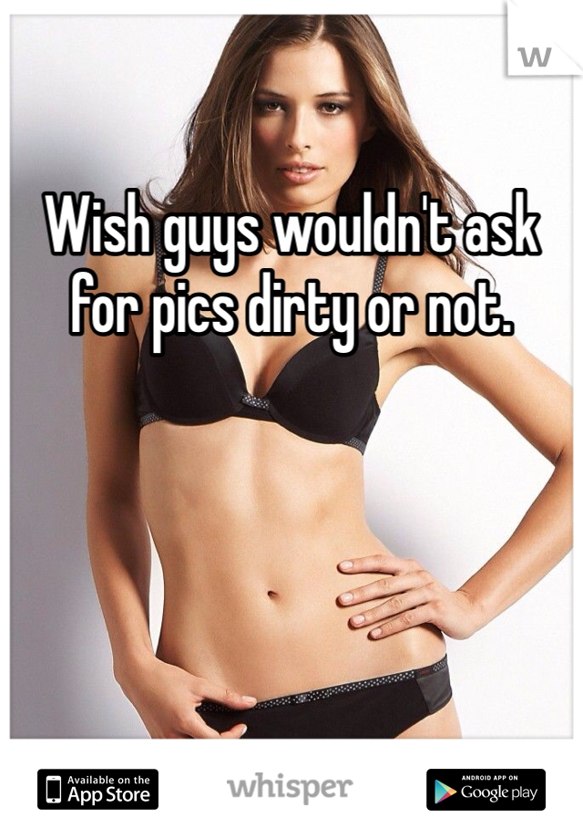 Wish guys wouldn't ask for pics dirty or not. 