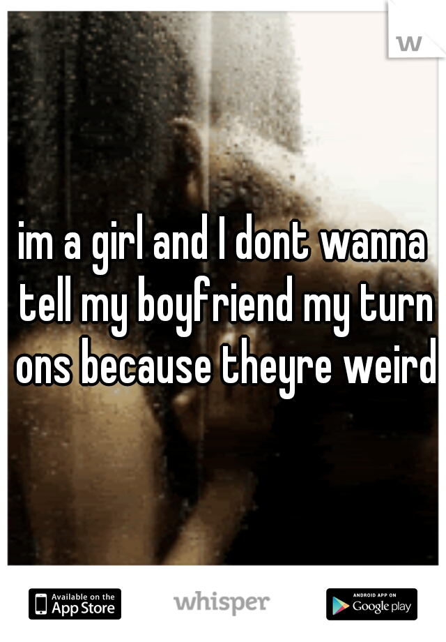 im a girl and I dont wanna tell my boyfriend my turn ons because theyre weird