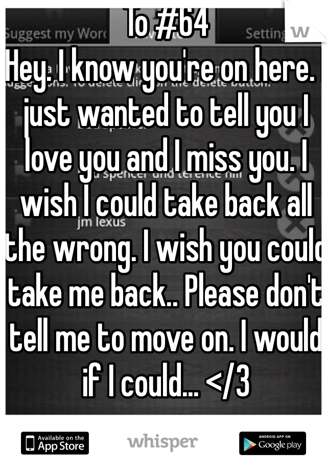 To #64
Hey. I know you're on here. I just wanted to tell you I love you and I miss you. I wish I could take back all the wrong. I wish you could take me back.. Please don't tell me to move on. I would if I could... </3