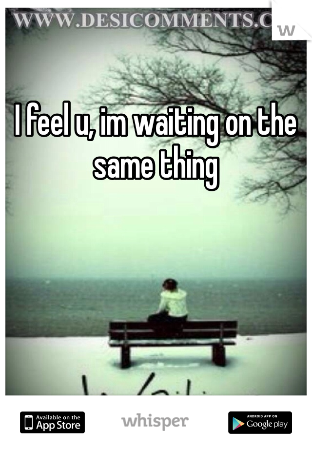 I feel u, im waiting on the same thing