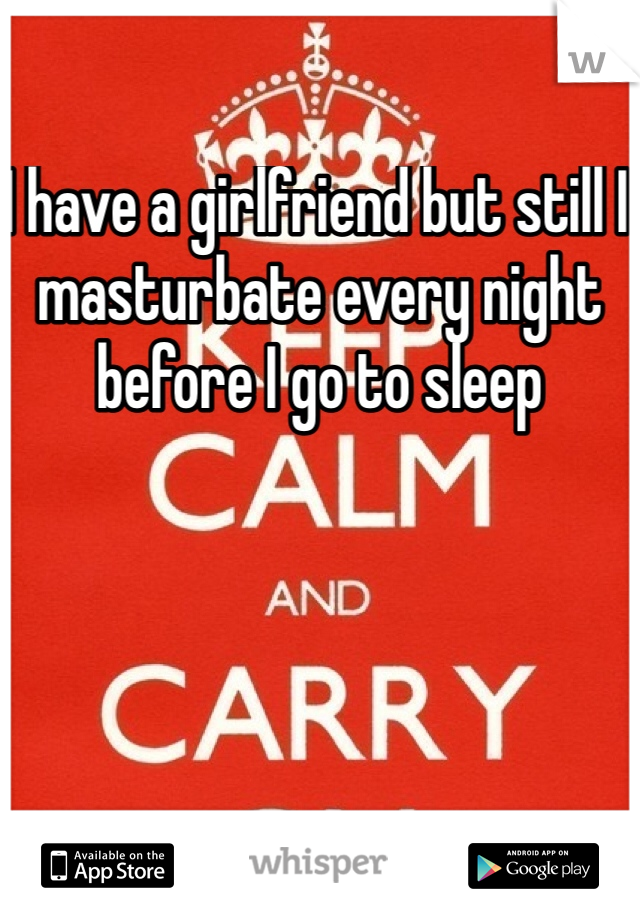 I have a girlfriend but still I masturbate every night before I go to sleep 