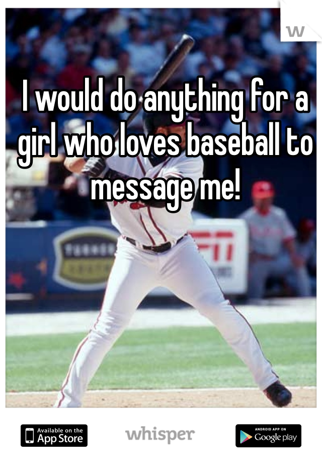 I would do anything for a girl who loves baseball to message me! 