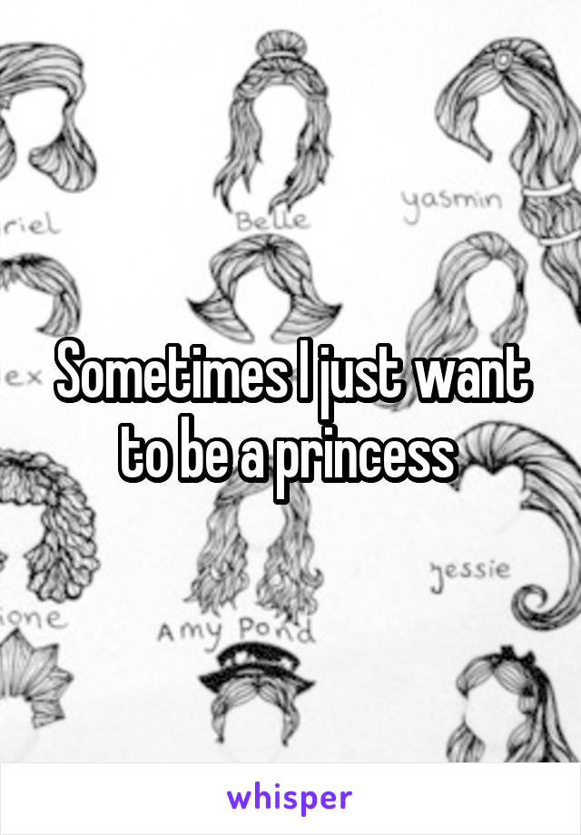 Sometimes I just want to be a princess 