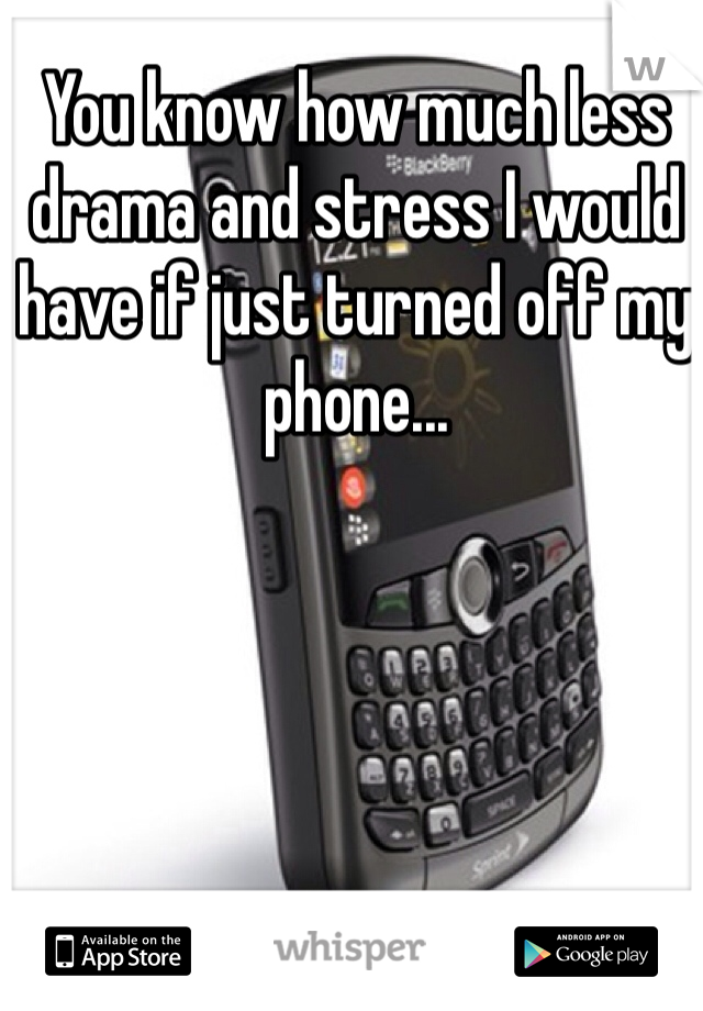 You know how much less drama and stress I would have if just turned off my phone... 
