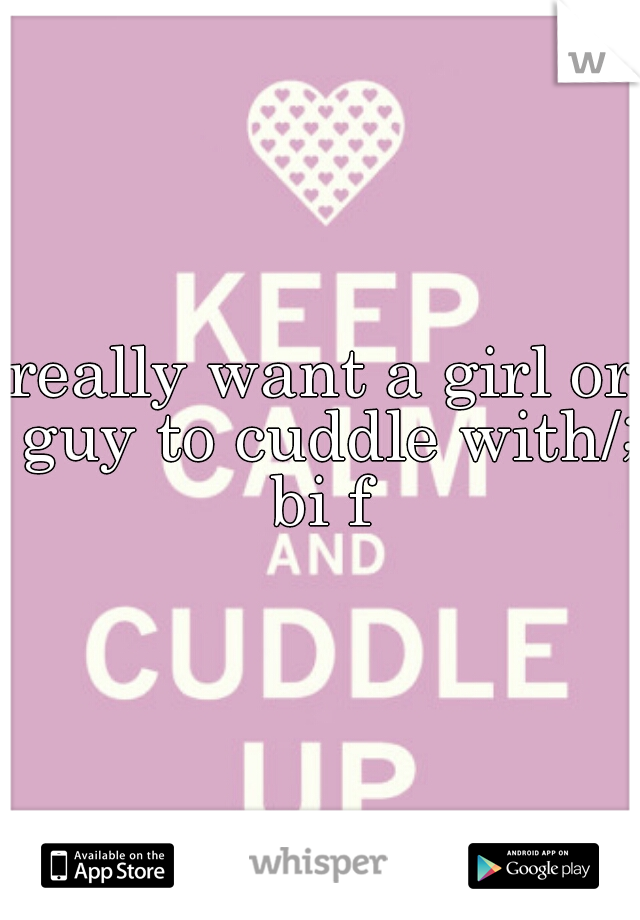 really want a girl or guy to cuddle with/;
bi f