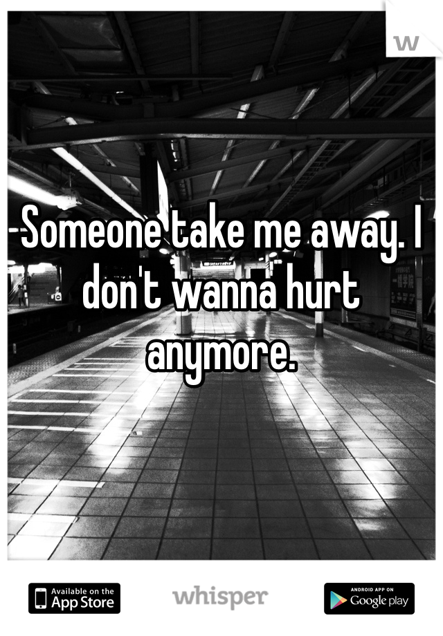 Someone take me away. I don't wanna hurt anymore. 