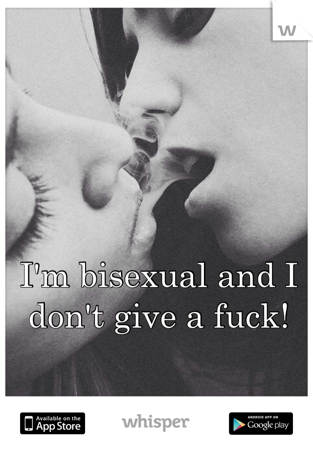 I'm bisexual and I don't give a fuck! 